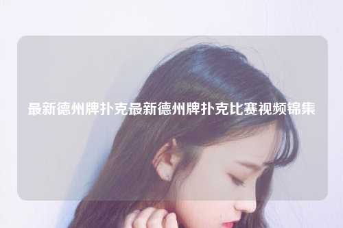 最新德州牌扑克最新德州牌扑克比赛视频锦集