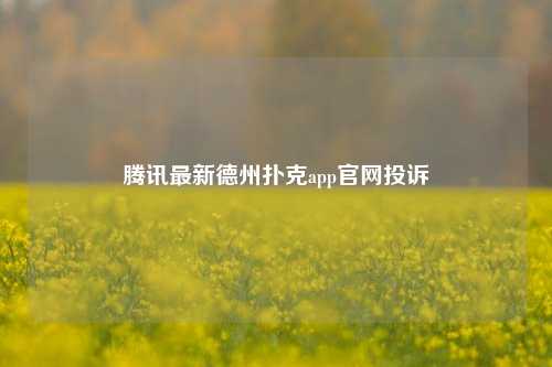 腾讯最新德州扑克app官网投诉
