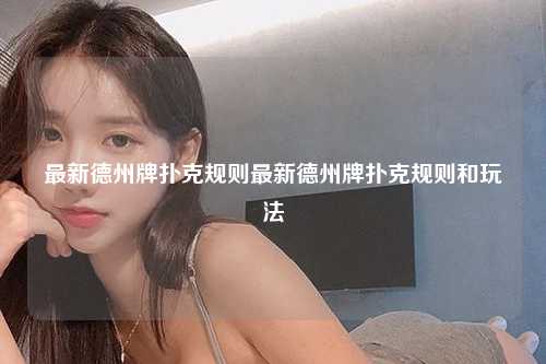 最新德州牌扑克规则最新德州牌扑克规则和玩法