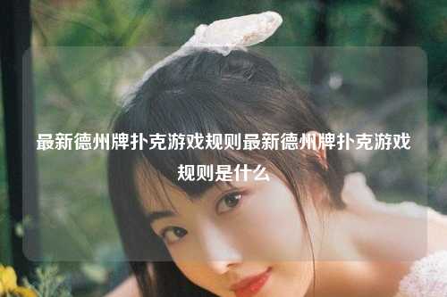 最新德州牌扑克游戏规则最新德州牌扑克游戏规则是什么