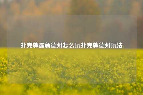 扑克牌最新德州怎么玩扑克牌德州玩法