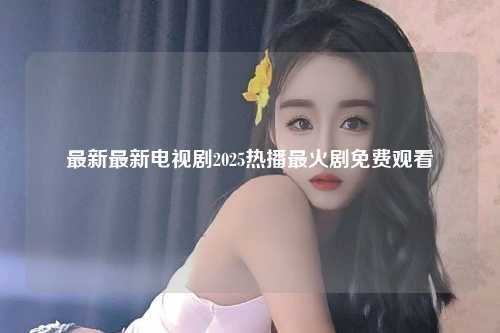 最新最新电视剧2025热播最火剧免费观看