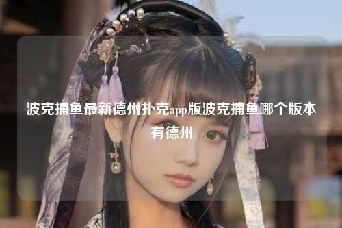 波克捕鱼最新德州扑克app版波克捕鱼哪个版本有德州