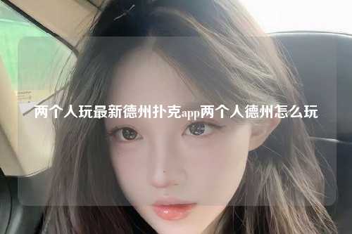 两个人玩最新德州扑克app两个人德州怎么玩
