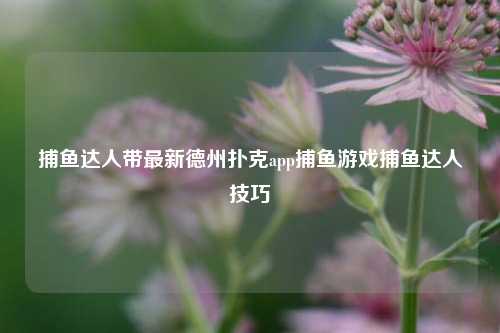 捕鱼达人带最新德州扑克app捕鱼游戏捕鱼达人技巧