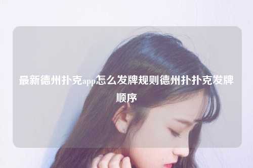 最新德州扑克app怎么发牌规则德州扑扑克发牌顺序