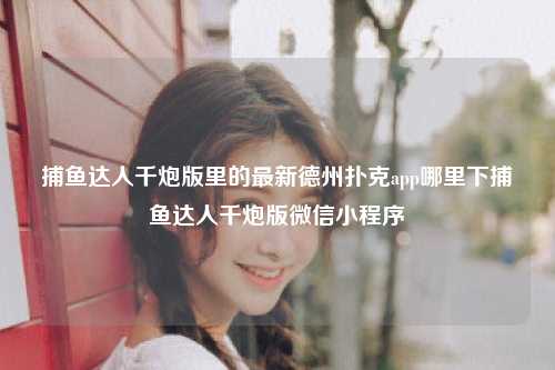 捕鱼达人千炮版里的最新德州扑克app哪里下捕鱼达人千炮版微信小程序