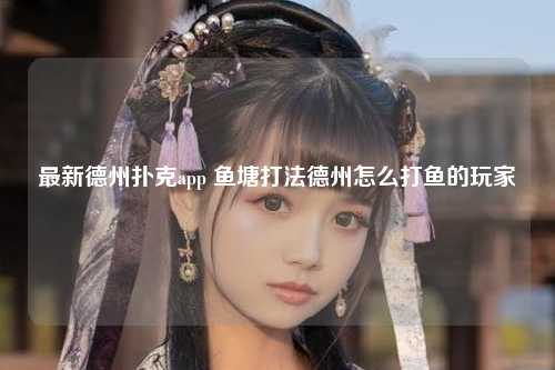 最新德州扑克app 鱼塘打法德州怎么打鱼的玩家