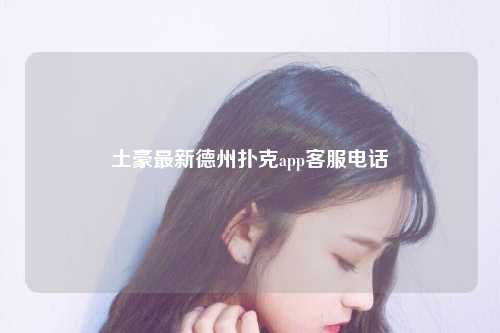土豪最新德州扑克app客服电话