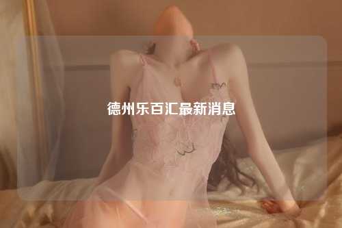 德州乐百汇最新消息