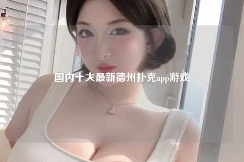 国内十大最新德州扑克app游戏