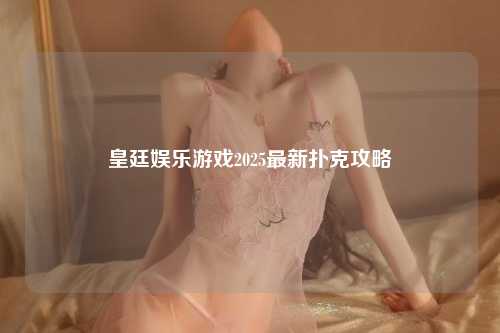 皇廷娱乐游戏2025最新扑克攻略