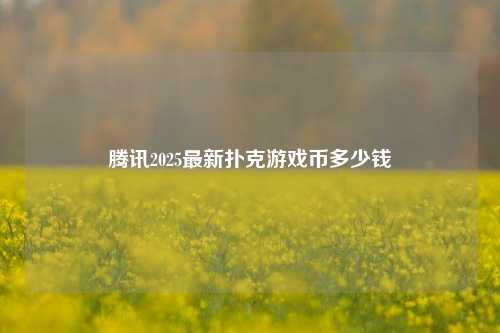 腾讯2025最新扑克游戏币多少钱