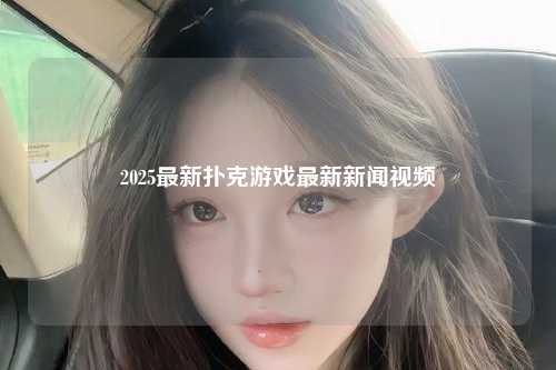 2025最新扑克游戏最新新闻视频