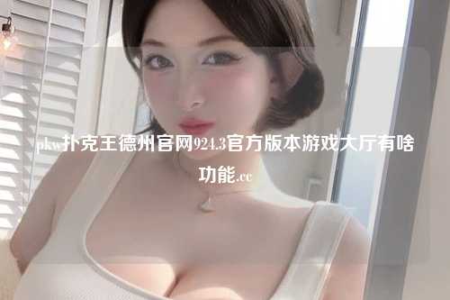pkw扑克王德州官网924.3官方版本游戏大厅有啥功能.cc