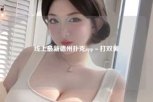 线上最新德州扑克app～打双簧