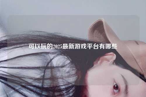 可以玩的2025最新游戏平台有哪些