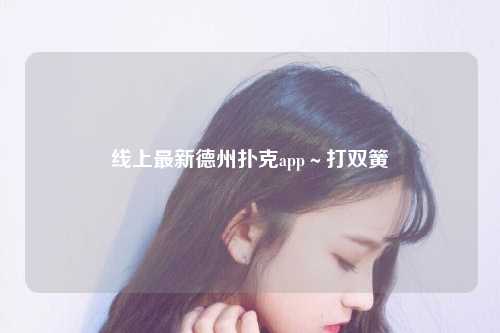 线上最新德州扑克app～打双簧