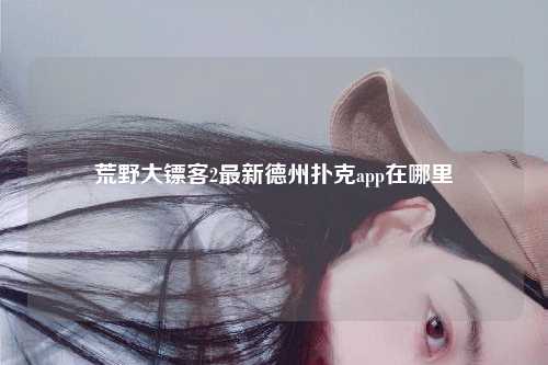 荒野大镖客2最新德州扑克app在哪里