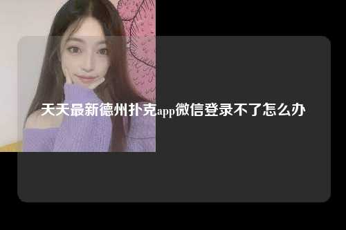 天天最新德州扑克app微信登录不了怎么办